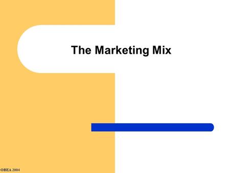 OBEA 2004 The Marketing Mix. Product Price What are the pricing objectives? How much should we charge? Product What product(s) should we sell? How should.