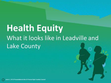 June 4, 2013 Presentation to the El Pomar High Country Council Health Equity What it looks like in Leadville and Lake County.