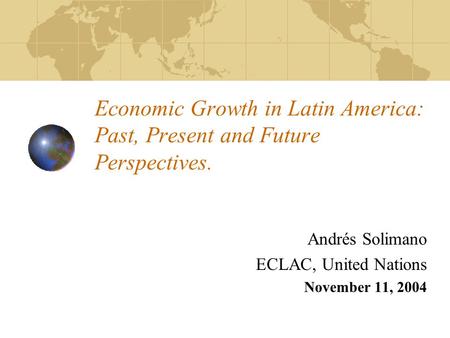 Economic Growth in Latin America: Past, Present and Future Perspectives. Andrés Solimano ECLAC, United Nations November 11, 2004.