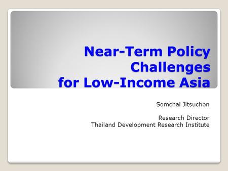 Near-Term Policy Challenges for Low-Income Asia Somchai Jitsuchon Research Director Thailand Development Research Institute.