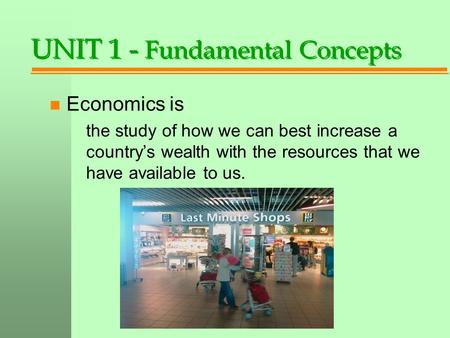 UNIT 1 - Fundamental Concepts n Economics is the study of how we can best increase a country’s wealth with the resources that we have available to us.