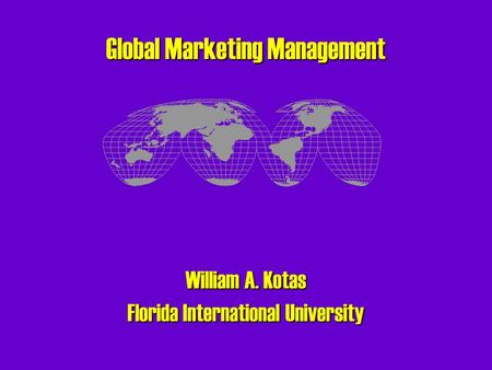Global Marketing Management William A. Kotas Florida International University.