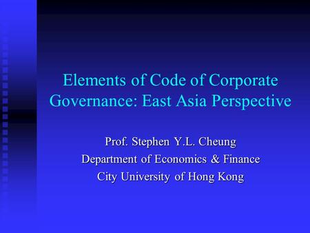 Elements of Code of Corporate Governance: East Asia Perspective Prof. Stephen Y.L. Cheung Department of Economics & Finance City University of Hong Kong.