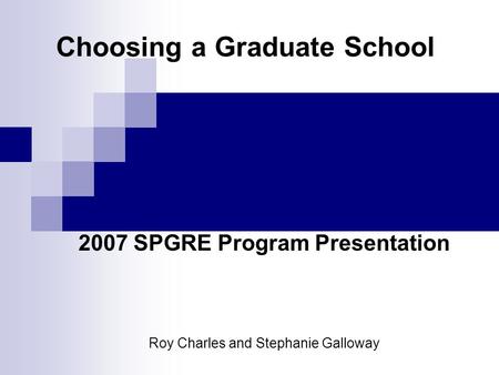 Choosing a Graduate School 2007 SPGRE Program Presentation Roy Charles and Stephanie Galloway.