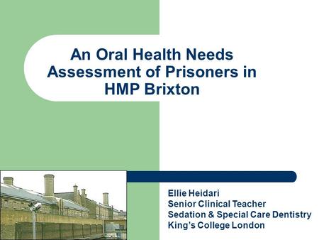 An Oral Health Needs Assessment of Prisoners in HMP Brixton Ellie Heidari Senior Clinical Teacher Sedation & Special Care Dentistry King’s College London.