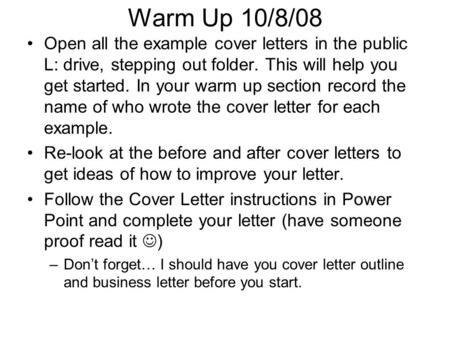 Warm Up 10/8/08 Open all the example cover letters in the public L: drive, stepping out folder. This will help you get started. In your warm up section.