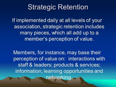 Strategic Retention If implemented daily at all levels of your association, strategic retention includes many pieces, which all add up to a member’s perception.
