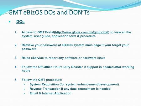 GMT eBizOS DOs and DON’Ts DOs 1. Access to GMT Portal(http://www.globe.com.my/gmtportal) to view all the system, user guide, application form & procedure.