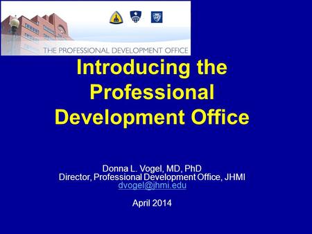 Introducing the Professional Development Office Donna L. Vogel, MD, PhD Director, Professional Development Office, JHMI April 2014.