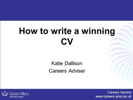 Careers Service www.careers.qmul.ac.uk 1 How to write a winning CV Katie Dallison Careers Adviser.