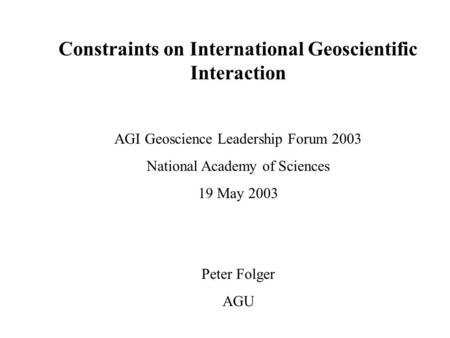 Constraints on International Geoscientific Interaction AGI Geoscience Leadership Forum 2003 National Academy of Sciences 19 May 2003 Peter Folger AGU.