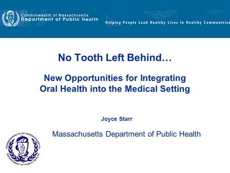 New Opportunities for Integrating Oral Health into the Medical Setting No Tooth Left Behind… Joyce Starr Massachusetts Department of Public Health.