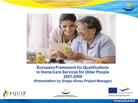 Www.turkuamk.fi 30.10.2008 EQUIP-projekti Sivu 1 European Framework for Qualifications in Home Care Services for Older People 2007-2009 (Presentation by.