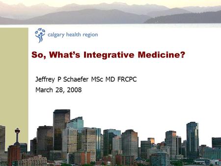 So, What’s Integrative Medicine? Jeffrey P Schaefer MSc MD FRCPC March 28, 2008.