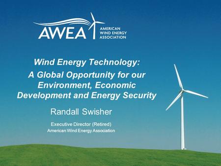 Wind Energy Technology: A Global Opportunity for our Environment, Economic Development and Energy Security Randall Swisher Executive Director (Retired)