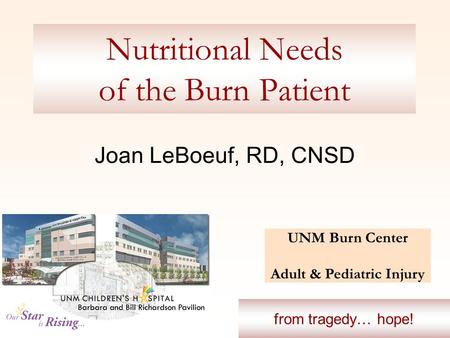 Nutritional Needs of the Burn Patient Joan LeBoeuf, RD, CNSD UNM Burn Center Adult & Pediatric Injury from tragedy… hope!