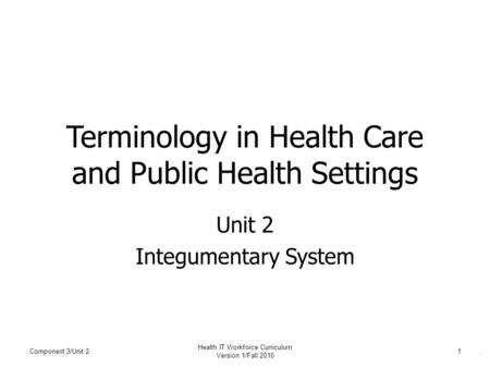 . Terminology in Health Care and Public Health Settings Unit 2 Integumentary System Component 3/Unit 21 Health IT Workforce Curriculum Version 1/Fall 2010.