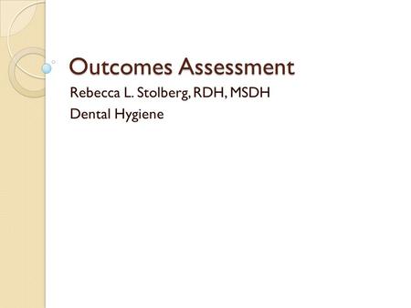 Outcomes Assessment Rebecca L. Stolberg, RDH, MSDH Dental Hygiene.