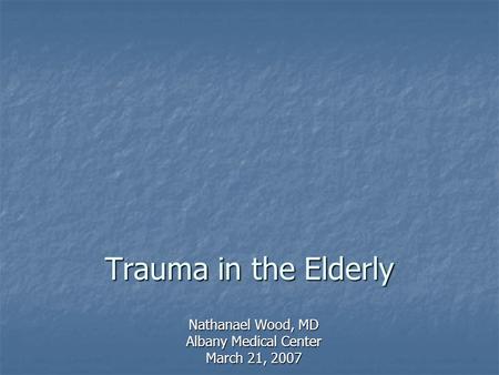 Trauma in the Elderly Nathanael Wood, MD Albany Medical Center March 21, 2007.