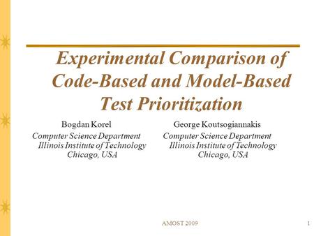 AMOST 20091 Experimental Comparison of Code-Based and Model-Based Test Prioritization Bogdan Korel Computer Science Department Illinois Institute of Technology.
