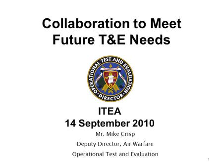 Collaboration to Meet Future T&E Needs ITEA 14 September 2010 1 Mr. Mike Crisp Deputy Director, Air Warfare Operational Test and Evaluation.