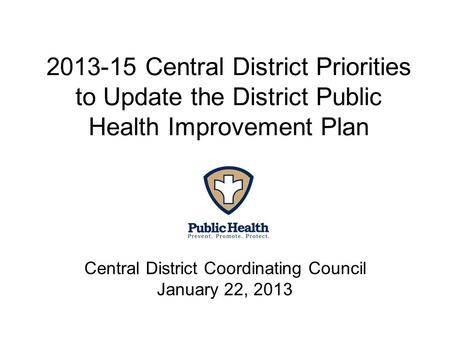 2013-15 Central District Priorities to Update the District Public Health Improvement Plan Central District Coordinating Council January 22, 2013.