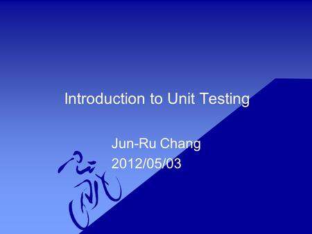 Introduction to Unit Testing Jun-Ru Chang 2012/05/03.
