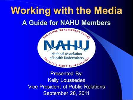 Working with the Media A Guide for NAHU Members Presented By: Kelly Loussedes Vice President of Public Relations September 28, 2011 Working with the Media.