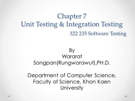 Chapter 7 Unit Testing & Integration Testing 322 235 Software Testing By Wararat Songpan(Rungworawut),PH.D. Department of Computer Science, Faculty of.