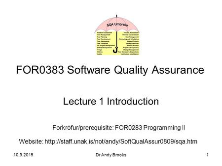 10.9.2015Dr Andy Brooks1 FOR0383 Software Quality Assurance Lecture 1 Introduction Forkröfur/prerequisite: FOR0283 Programming II Website: