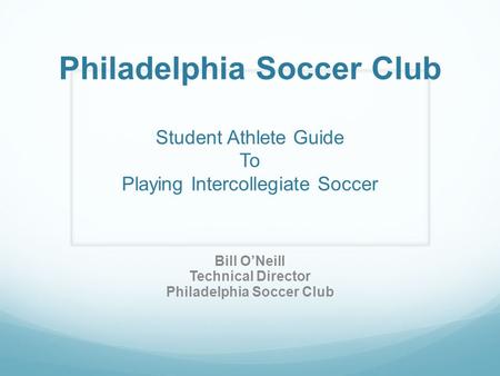 Philadelphia Soccer Club Student Athlete Guide To Playing Intercollegiate Soccer Bill O’Neill Technical Director Philadelphia Soccer Club.