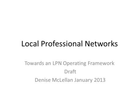 Local Professional Networks Towards an LPN Operating Framework Draft Denise McLellan January 2013.