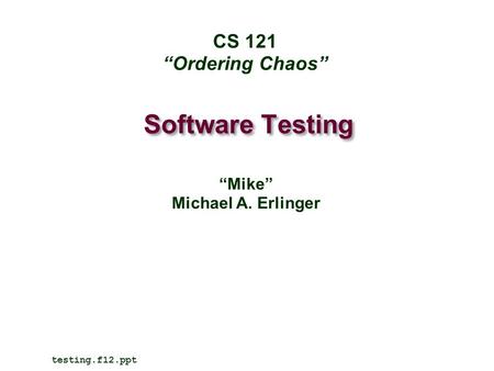 Software Testing CS 121 “Ordering Chaos” “Mike” Michael A. Erlinger