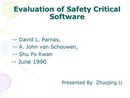 Evaluation of Safety Critical Software -- David L. Parnas, -- A. John van Schouwen, -- Shu Po Kwan -- June 1990 Presented By Zhuojing Li.