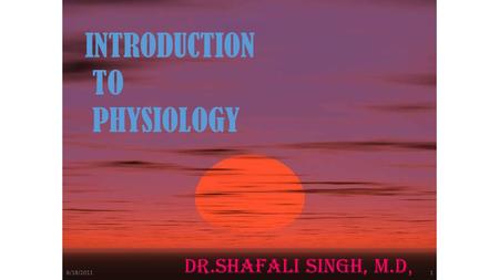 INTRODUCTION TO PHYSIOLOGY DR.SHAFALI SINGH, M.D, 8/18/20111.