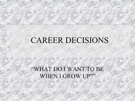 CAREER DECISIONS “WHAT DO I WANT TO BE WHEN I GROW UP?”