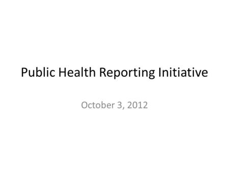 Public Health Reporting Initiative October 3, 2012.