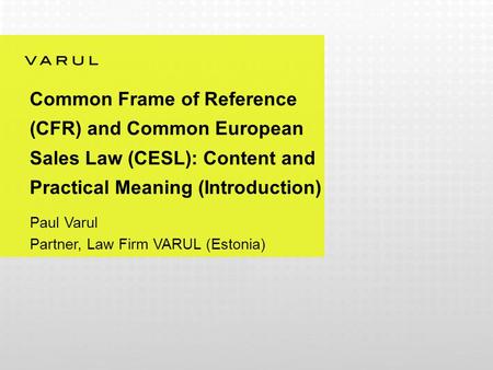 Common Frame of Reference (CFR) and Common European Sales Law (CESL): Content and Practical Meaning (Introduction) Paul Varul Partner, Law Firm VARUL (Estonia)