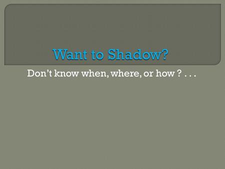 Don’t know when, where, or how ?....  You should start shadowing your freshman year and should try and shadow throughout your undergraduate career. 