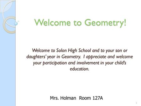 Welcome to Geometry! Welcome to Solon High School and to your son or daughters’ year in Geometry. I appreciate and welcome your participation and involvement.