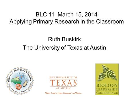 BLC 11 March 15, 2014 Applying Primary Research in the Classroom Ruth Buskirk The University of Texas at Austin.