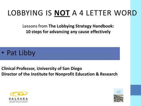 Pat Libby Clinical Professor, University of San Diego Director of the Institute for Nonprofit Education & Research LOBBYING IS NOT A 4 LETTER WORD Lessons.