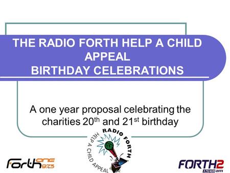 THE RADIO FORTH HELP A CHILD APPEAL BIRTHDAY CELEBRATIONS A one year proposal celebrating the charities 20 th and 21 st birthday.