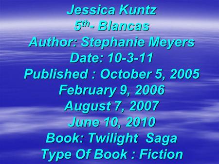Jessica Kuntz 5 th - Blancas Author: Stephanie Meyers Date: 10-3-11 Published : October 5, 2005 February 9, 2006 August 7, 2007 June 10, 2010 Book: Twilight.