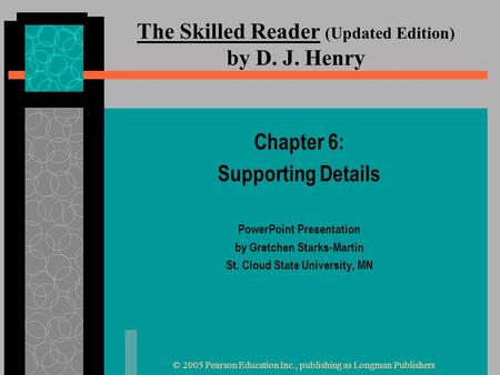 © 2005 Pearson Education Inc., publishing as Longman Publishers The Skilled Reader (Updated Edition) by D. J. Henry Chapter 6: Supporting Details PowerPoint.