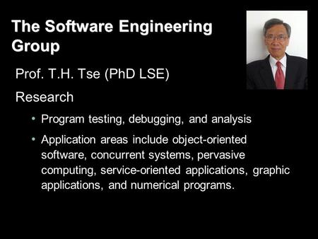 The Software Engineering Group Prof. T.H. Tse (PhD LSE) Research Program testing, debugging, and analysis Application areas include object-oriented software,