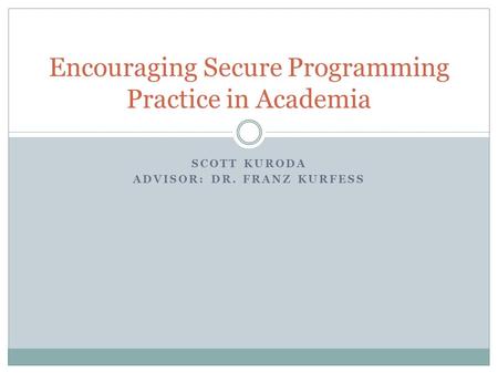 SCOTT KURODA ADVISOR: DR. FRANZ KURFESS Encouraging Secure Programming Practice in Academia.