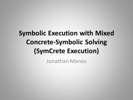 Symbolic Execution with Mixed Concrete-Symbolic Solving (SymCrete Execution) Jonathan Manos.