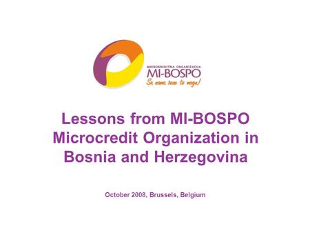 Lessons from MI-BOSPO Microcredit Organization in Bosnia and Herzegovina October 2008, Brussels, Belgium.