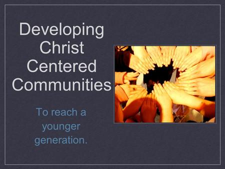 Developing Christ Centered Communities To reach a younger generation.